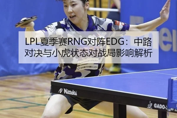 LPL夏季赛RNG对阵EDG：中路对决与小虎状态对战局影响解析